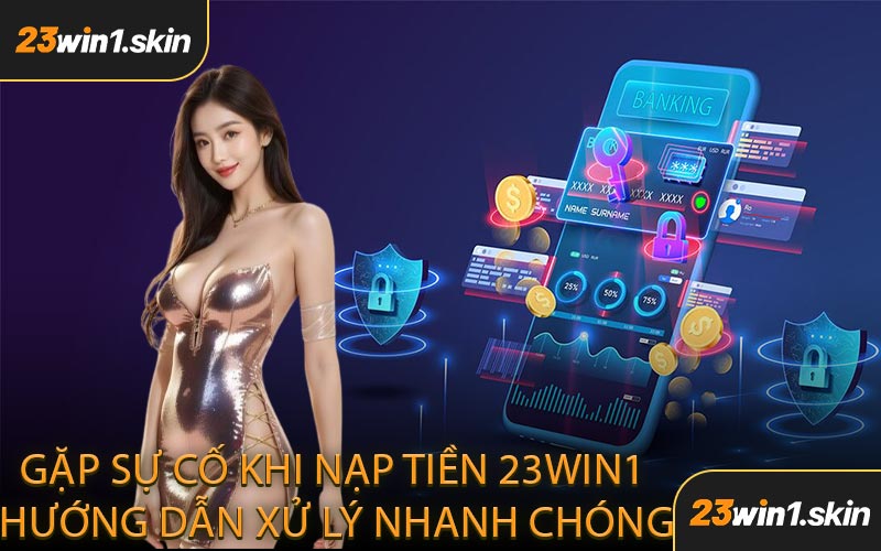 Gặp Sự Cố Khi Nạp Tiền 23WIN1 Hướng Dẫn Xử Lý Nhanh Chóng