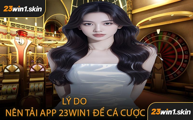 Lý Do Nên Tải App 23WIN1 Để Cá Cược