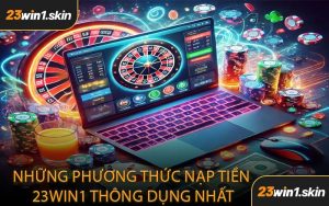 Những Phương Thức Nạp Tiền 23WIN1 Thông Dụng Nhất