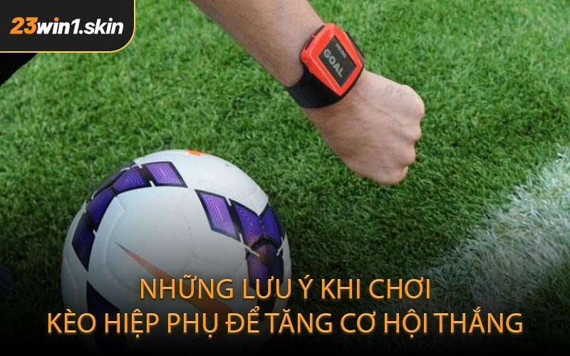 Những lưu ý khi chơi kèo hiệp phụ để tăng cơ hội thắng