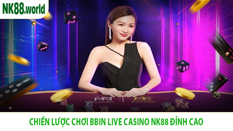 Chiến Lược Chơi BBIN Live Casino NK88 Đỉnh Cao